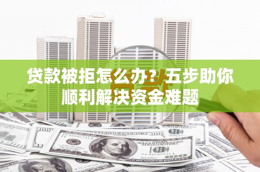 德州贷款被拒怎么办？五步助你顺利解决资金难题