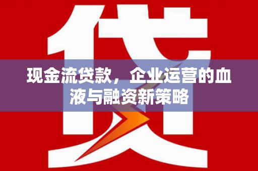 德州现金流贷款，企业运营的血液与融资新策略