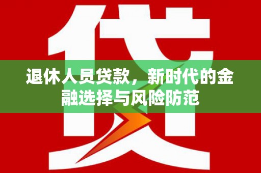 德州退休人员贷款，新时代的金融选择与风险防范
