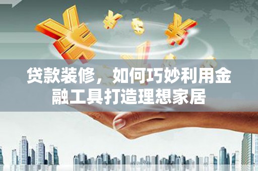 德州贷款装修，如何巧妙利用金融工具打造理想家居