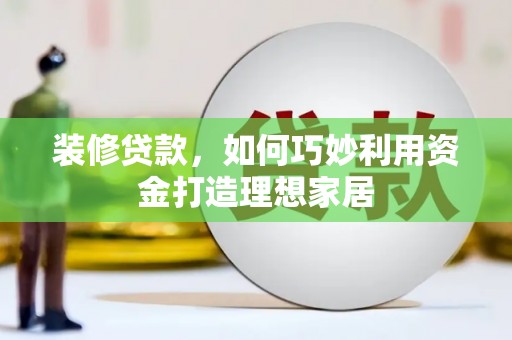 德州装修贷款，如何巧妙利用资金打造理想家居