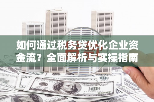 德州如何通过税务贷优化企业资金流？全面解析与实操指南