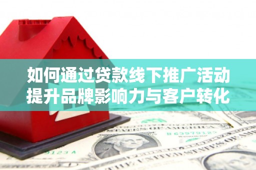 德州如何通过贷款线下推广活动提升品牌影响力与客户转化率