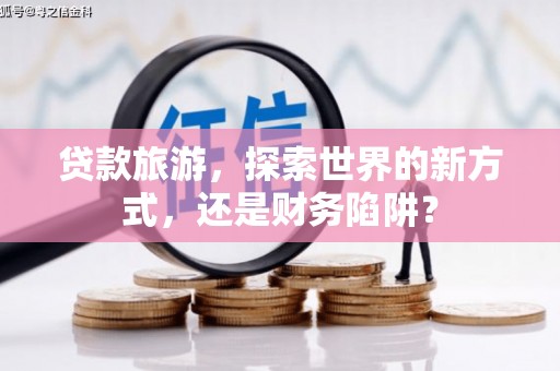 德州贷款旅游，探索世界的新方式，还是财务陷阱？