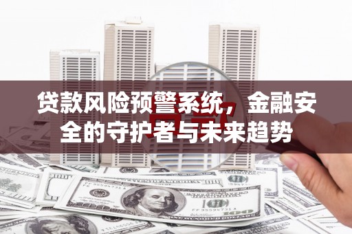 德州贷款风险预警系统，金融安全的守护者与未来趋势