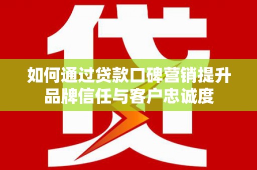 德州如何通过贷款口碑营销提升品牌信任与客户忠诚度
