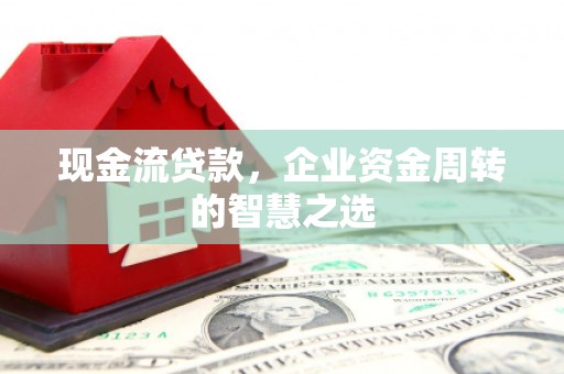 德州现金流贷款，企业资金周转的智慧之选