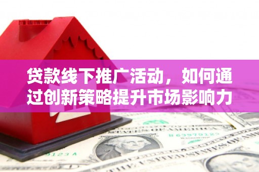 德州贷款线下推广活动，如何通过创新策略提升市场影响力