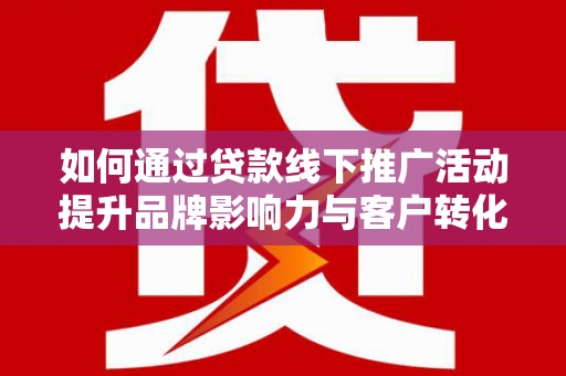 德州如何通过贷款线下推广活动提升品牌影响力与客户转化率