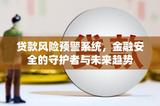德州贷款风险预警系统，金融安全的守护者与未来趋势