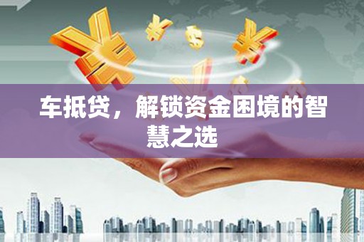 德州车抵贷，解锁资金困境的智慧之选