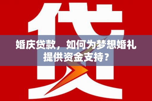 德州婚庆贷款，如何为梦想婚礼提供资金支持？