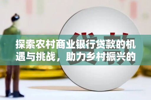 德州探索农村商业银行贷款的机遇与挑战，助力乡村振兴的金融引擎