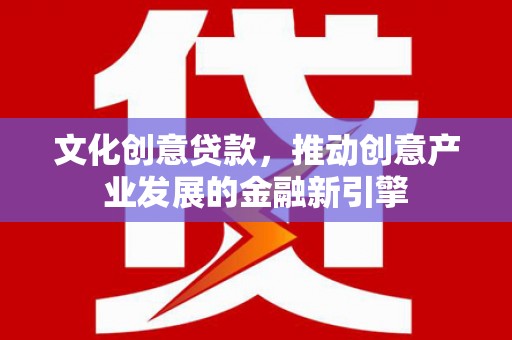 德州文化创意贷款，推动创意产业发展的金融新引擎