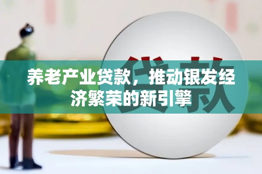 德州养老产业贷款，推动银发经济繁荣的新引擎