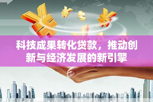 德州科技成果转化贷款，推动创新与经济发展的新引擎