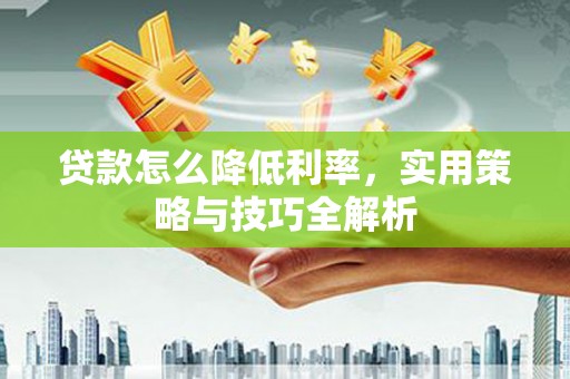 德州贷款怎么降低利率，实用策略与技巧全解析
