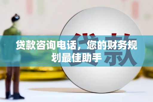 德州贷款咨询电话，您的财务规划最佳助手