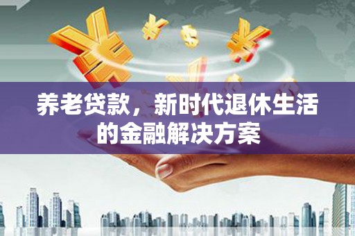 德州养老贷款，新时代退休生活的金融解决方案