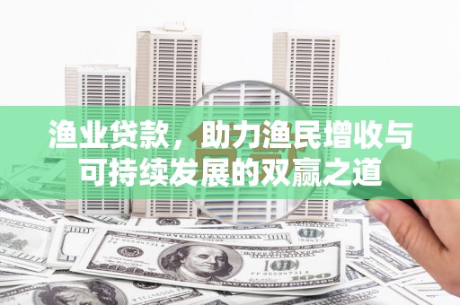 德州渔业贷款，助力渔民增收与可持续发展的双赢之道