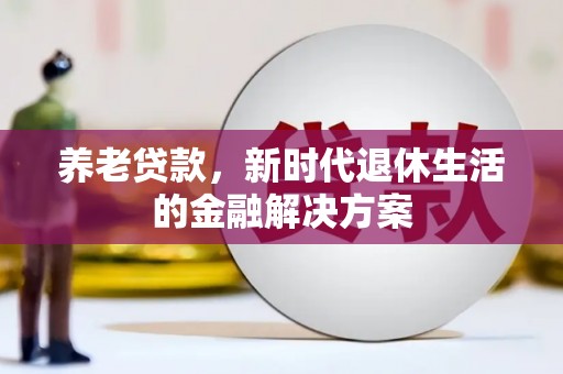 德州养老贷款，新时代退休生活的金融解决方案