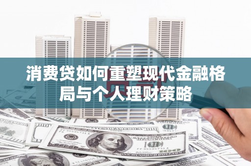 德州消费贷如何重塑现代金融格局与个人理财策略