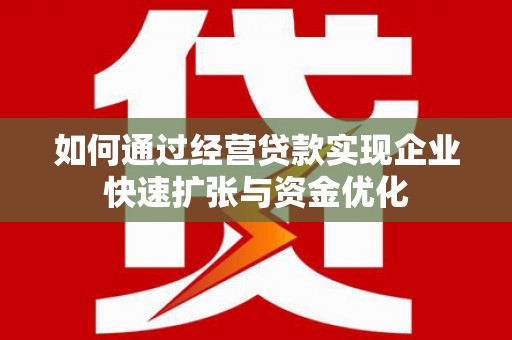德州如何通过经营贷款实现企业快速扩张与资金优化