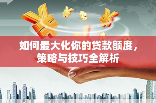 德州如何最大化你的贷款额度，策略与技巧全解析