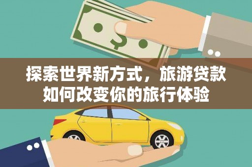 德州探索世界新方式，旅游贷款如何改变你的旅行体验