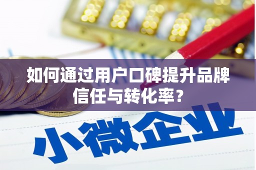 德州如何通过用户口碑提升品牌信任与转化率？
