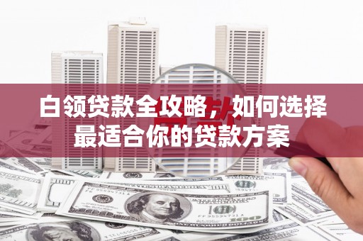 德州白领贷款全攻略，如何选择最适合你的贷款方案
